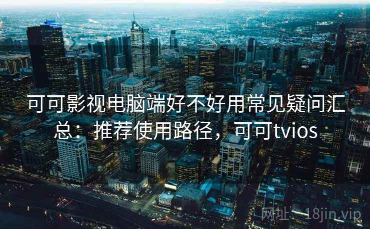可可影视电脑端好不好用常见疑问汇总：推荐使用路径，可可tvios