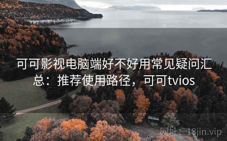 可可影视电脑端好不好用常见疑问汇总：推荐使用路径，可可tvios