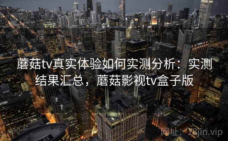 蘑菇tv真实体验如何实测分析：实测结果汇总，蘑菇影视tv盒子版