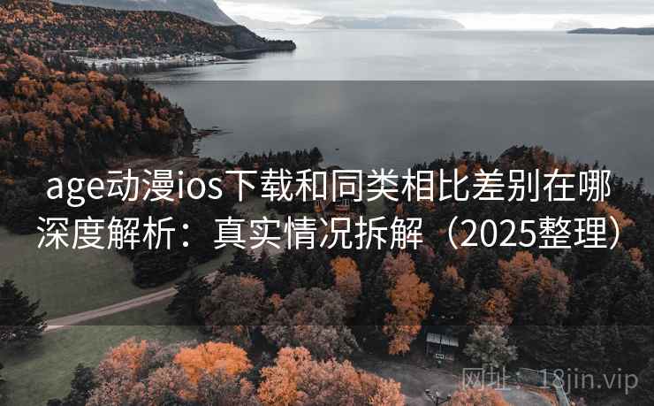 age动漫ios下载和同类相比差别在哪深度解析：真实情况拆解（2025整理）