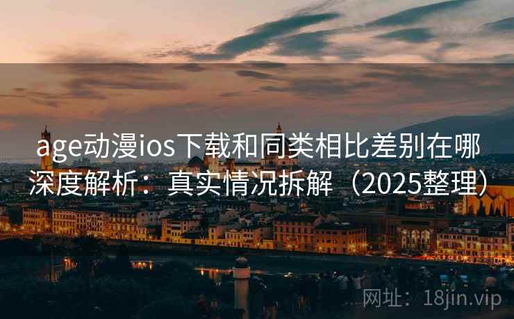 age动漫ios下载和同类相比差别在哪深度解析：真实情况拆解（2025整理）
