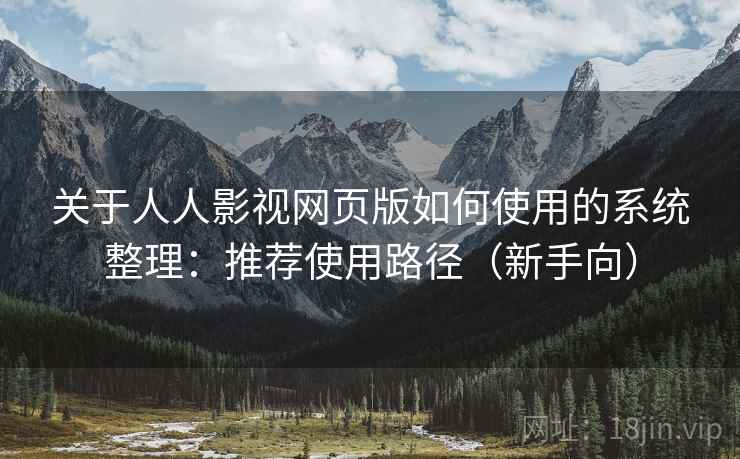 关于人人影视网页版如何使用的系统整理：推荐使用路径（新手向）