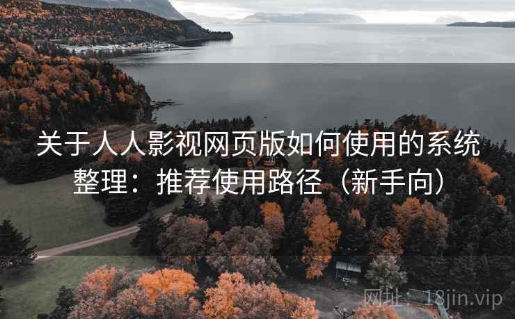 关于人人影视网页版如何使用的系统整理：推荐使用路径（新手向）