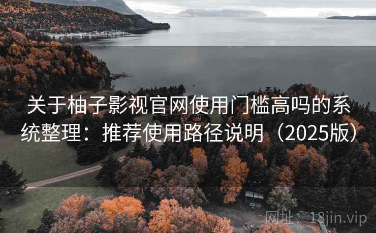 关于柚子影视官网使用门槛高吗的系统整理：推荐使用路径说明（2025版）