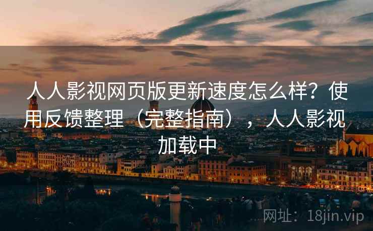 人人影视网页版更新速度怎么样？使用反馈整理（完整指南），人人影视 加载中