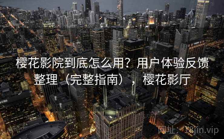 樱花影院到底怎么用？用户体验反馈整理（完整指南），樱花影厅