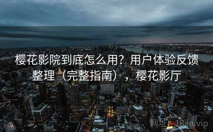 樱花影院到底怎么用？用户体验反馈整理（完整指南），樱花影厅
