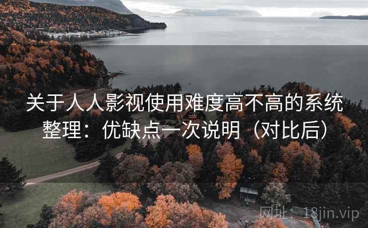 关于人人影视使用难度高不高的系统整理：优缺点一次说明（对比后）