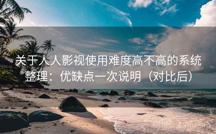 关于人人影视使用难度高不高的系统整理：优缺点一次说明（对比后）
