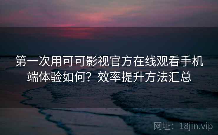 第一次用可可影视官方在线观看手机端体验如何？效率提升方法汇总