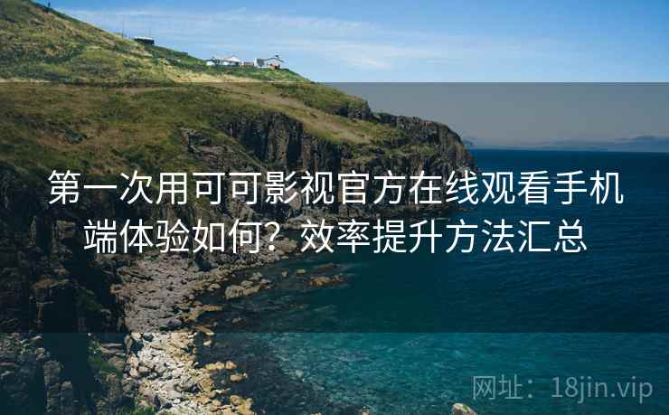 第一次用可可影视官方在线观看手机端体验如何？效率提升方法汇总