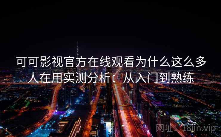 可可影视官方在线观看为什么这么多人在用实测分析：从入门到熟练