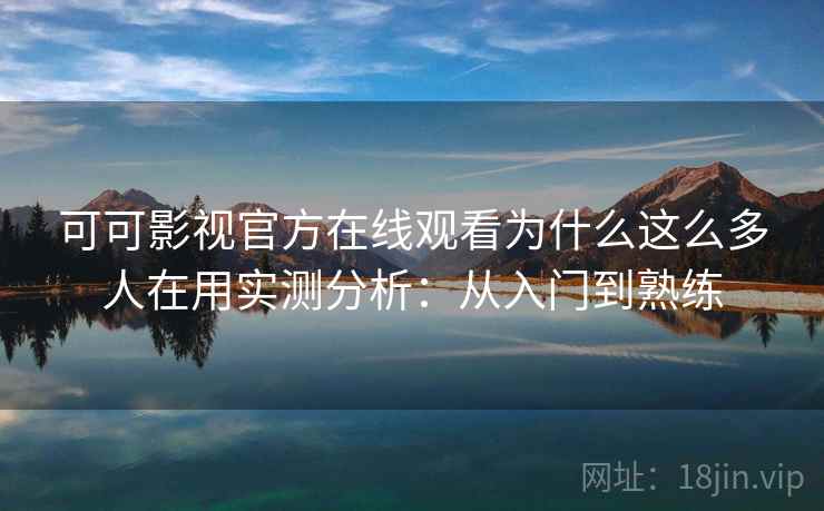 可可影视官方在线观看为什么这么多人在用实测分析：从入门到熟练