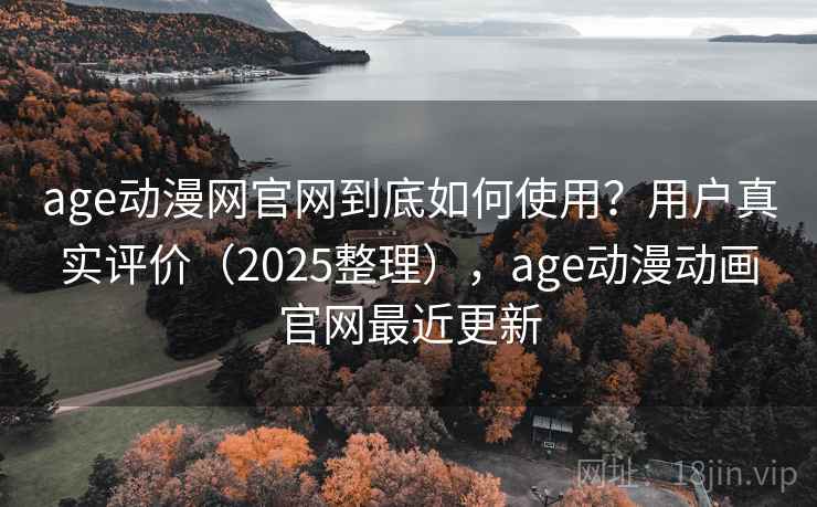 age动漫网官网到底如何使用？用户真实评价（2025整理），age动漫动画官网最近更新