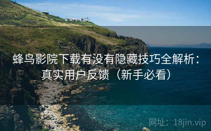 蜂鸟影院下载有没有隐藏技巧全解析：真实用户反馈（新手必看）