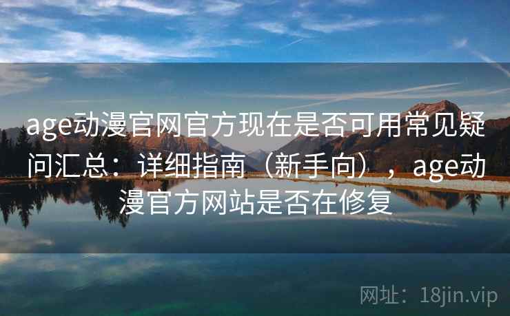age动漫官网官方现在是否可用常见疑问汇总：详细指南（新手向），age动漫官方网站是否在修复