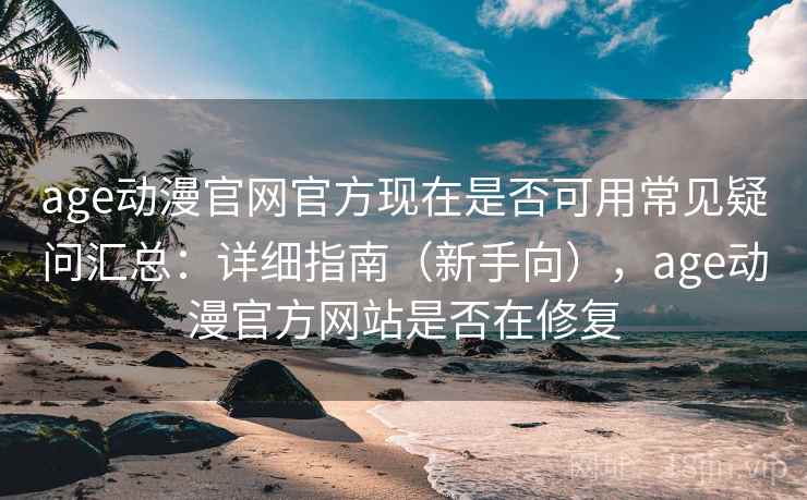 age动漫官网官方现在是否可用常见疑问汇总：详细指南（新手向），age动漫官方网站是否在修复