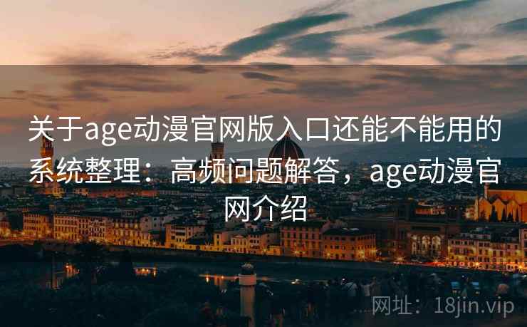 关于age动漫官网版入口还能不能用的系统整理：高频问题解答，age动漫官网介绍