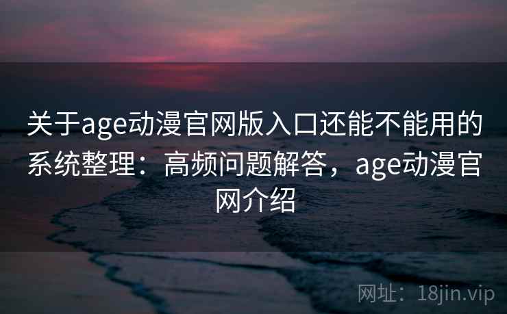 关于age动漫官网版入口还能不能用的系统整理：高频问题解答，age动漫官网介绍