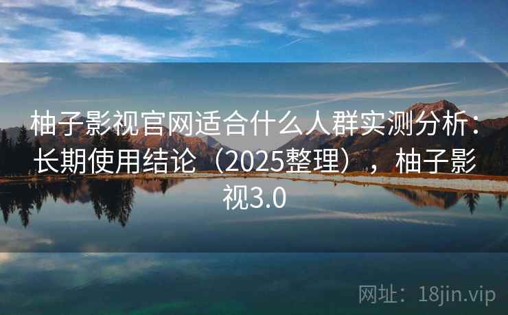 柚子影视官网适合什么人群实测分析：长期使用结论（2025整理），柚子影视3.0