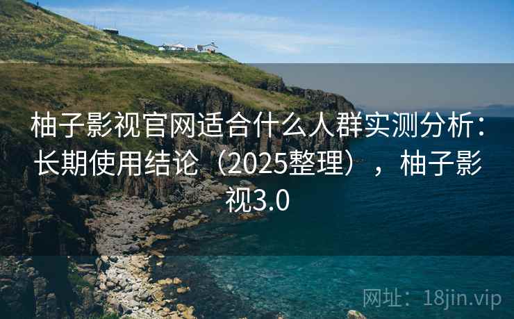 柚子影视官网适合什么人群实测分析：长期使用结论（2025整理），柚子影视3.0