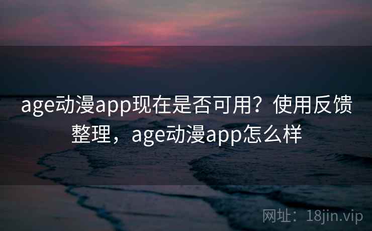 age动漫app现在是否可用？使用反馈整理，age动漫app怎么样