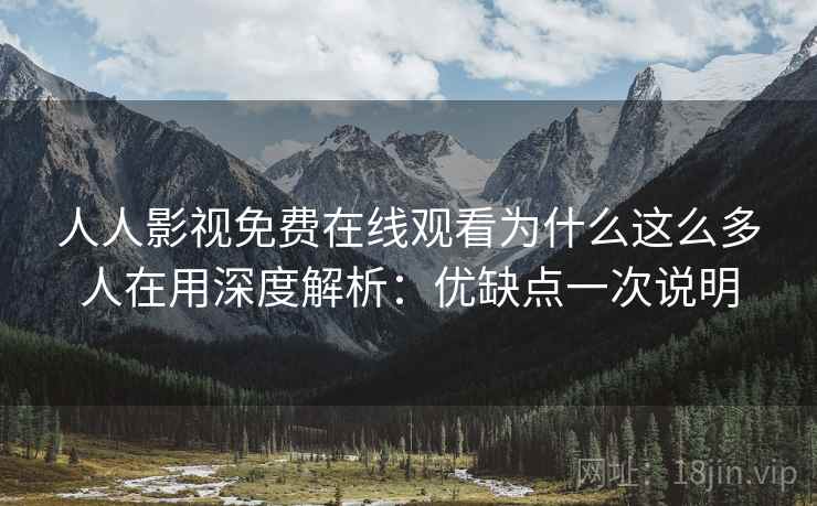 人人影视免费在线观看为什么这么多人在用深度解析：优缺点一次说明