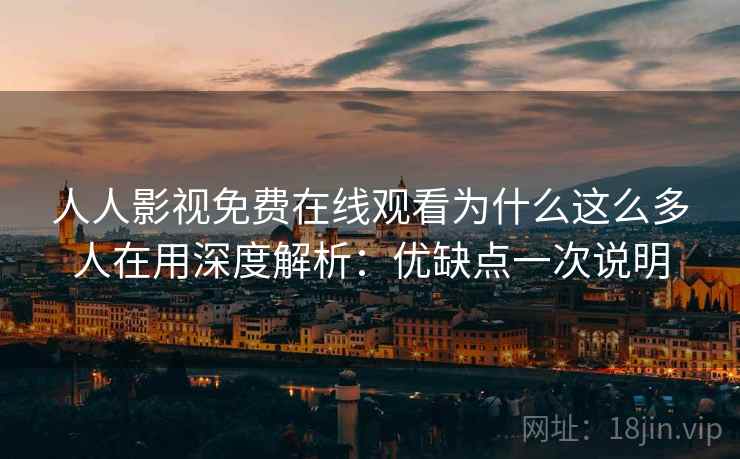 人人影视免费在线观看为什么这么多人在用深度解析：优缺点一次说明