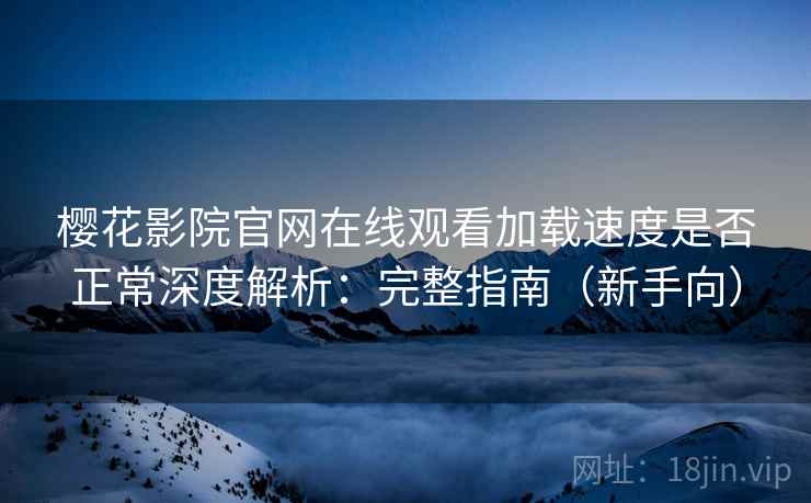 樱花影院官网在线观看加载速度是否正常深度解析：完整指南（新手向）