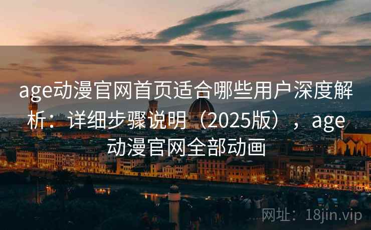 age动漫官网首页适合哪些用户深度解析：详细步骤说明（2025版），age动漫官网全部动画