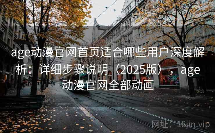 age动漫官网首页适合哪些用户深度解析：详细步骤说明（2025版），age动漫官网全部动画
