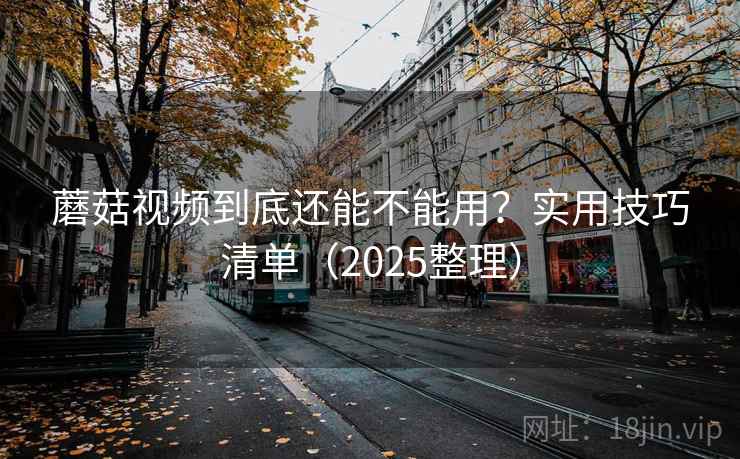 蘑菇视频到底还能不能用？实用技巧清单（2025整理）