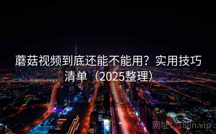 蘑菇视频到底还能不能用？实用技巧清单（2025整理）