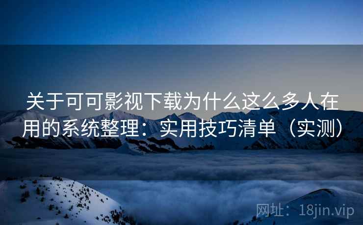 关于可可影视下载为什么这么多人在用的系统整理：实用技巧清单（实测）