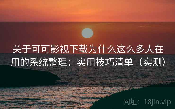 关于可可影视下载为什么这么多人在用的系统整理：实用技巧清单（实测）