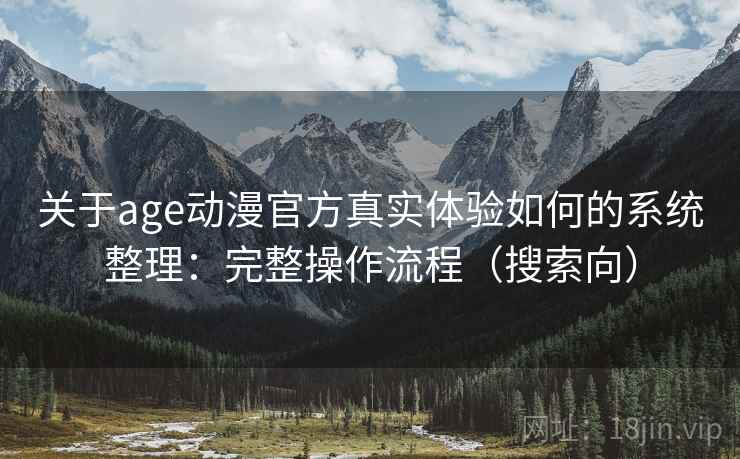 关于age动漫官方真实体验如何的系统整理：完整操作流程（搜索向）
