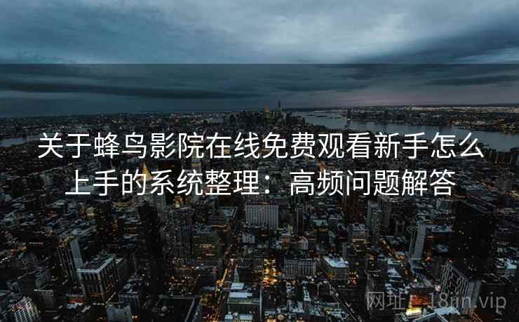 关于蜂鸟影院在线免费观看新手怎么上手的系统整理：高频问题解答