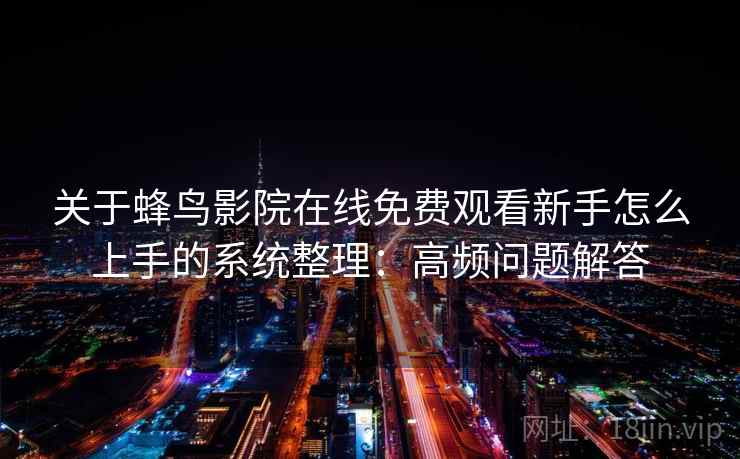 关于蜂鸟影院在线免费观看新手怎么上手的系统整理：高频问题解答