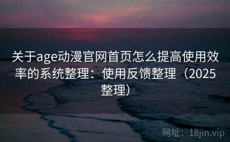 关于age动漫官网首页怎么提高使用效率的系统整理：使用反馈整理（2025整理）