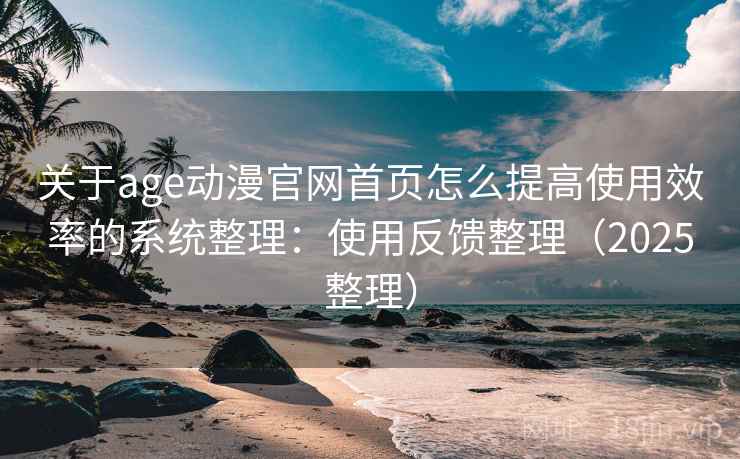 关于age动漫官网首页怎么提高使用效率的系统整理：使用反馈整理（2025整理）