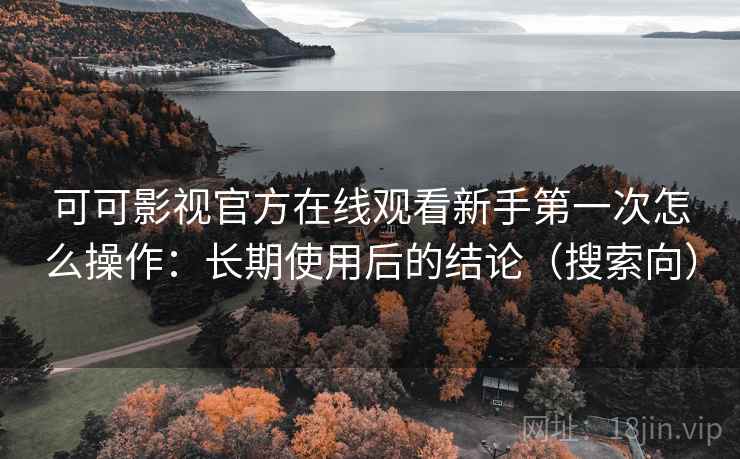 可可影视官方在线观看新手第一次怎么操作：长期使用后的结论（搜索向）