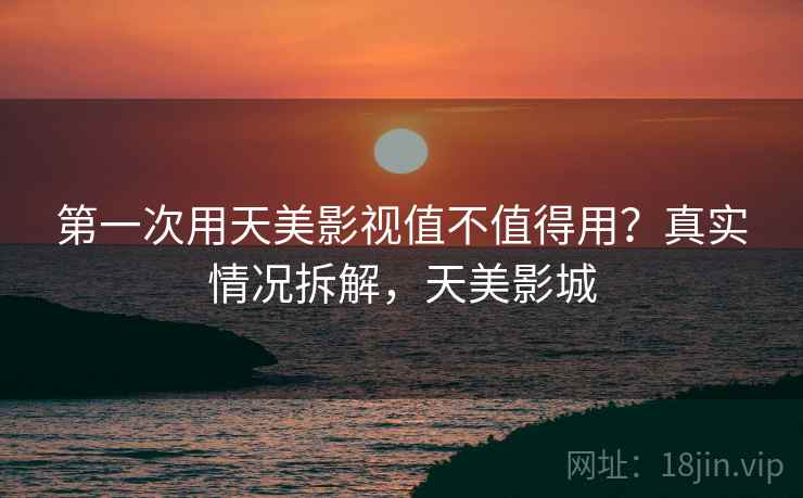 第一次用天美影视值不值得用？真实情况拆解，天美影城