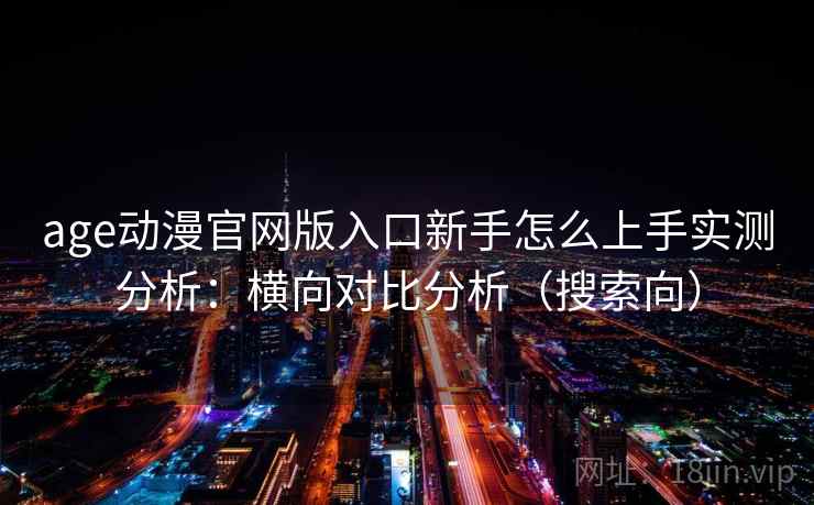 age动漫官网版入口新手怎么上手实测分析：横向对比分析（搜索向）