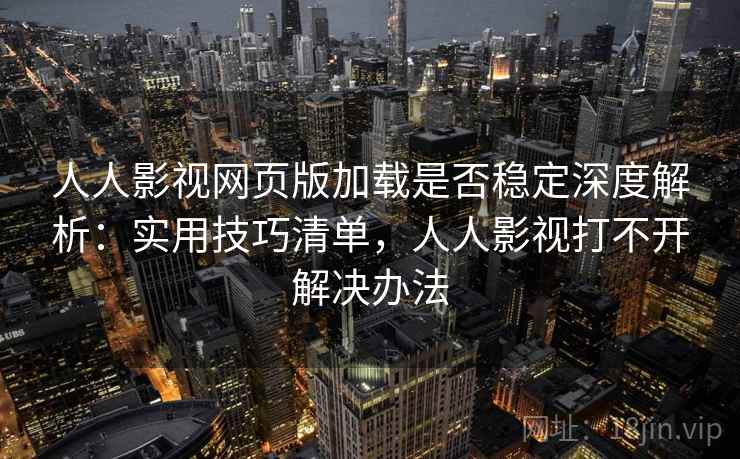 人人影视网页版加载是否稳定深度解析：实用技巧清单，人人影视打不开解决办法