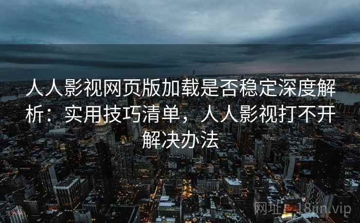 人人影视网页版加载是否稳定深度解析：实用技巧清单，人人影视打不开解决办法