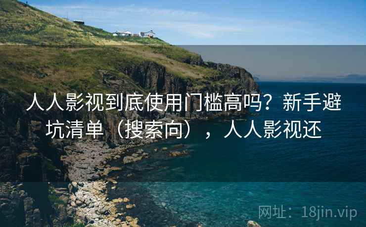 人人影视到底使用门槛高吗？新手避坑清单（搜索向），人人影视还