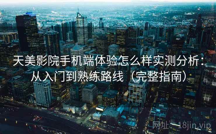天美影院手机端体验怎么样实测分析：从入门到熟练路线（完整指南）
