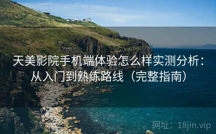 天美影院手机端体验怎么样实测分析：从入门到熟练路线（完整指南）