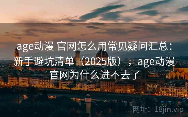 age动漫 官网怎么用常见疑问汇总：新手避坑清单（2025版），age动漫官网为什么进不去了