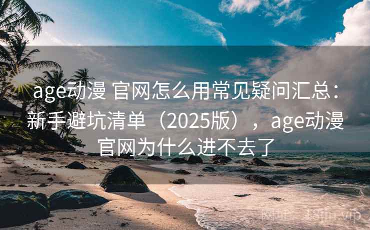 age动漫 官网怎么用常见疑问汇总：新手避坑清单（2025版），age动漫官网为什么进不去了